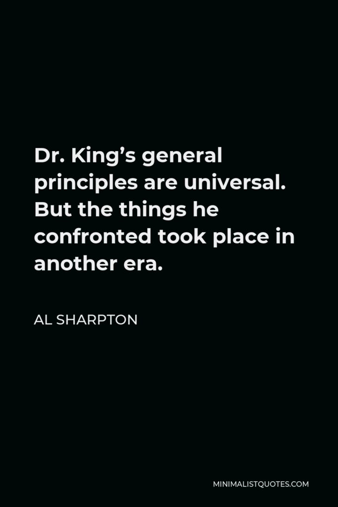Al Sharpton Quote - Dr. King’s general principles are universal. But the things he confronted took place in another era.