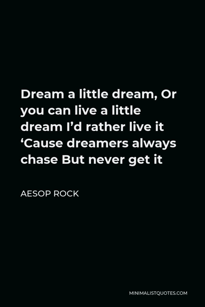 Aesop Rock Quote - Dream a little dream, Or you can live a little dream I’d rather live it ‘Cause dreamers always chase But never get it