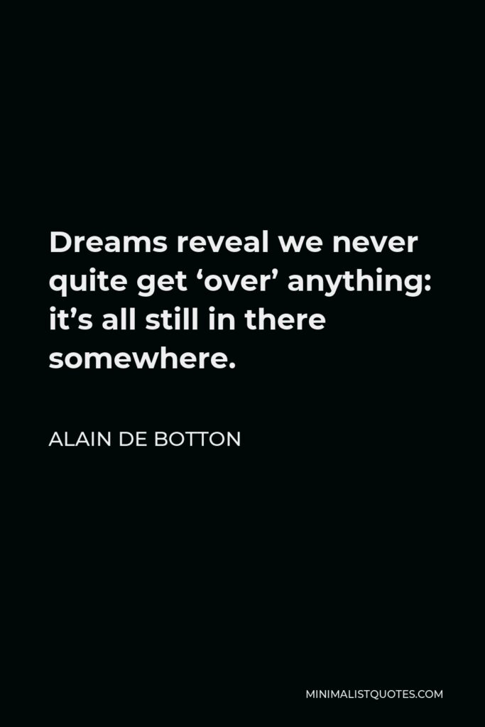Alain de Botton Quote - Dreams reveal we never quite get ‘over’ anything: it’s all still in there somewhere.