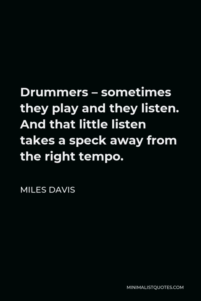 Miles Davis Quote - Drummers – sometimes they play and they listen. And that little listen takes a speck away from the right tempo.