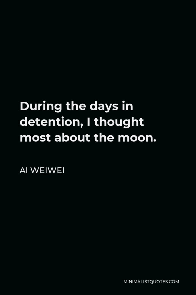 Ai Weiwei Quote - During the days in detention, I thought most about the moon.