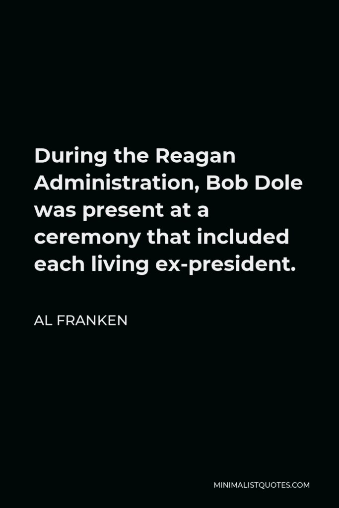Al Franken Quote - During the Reagan Administration, Bob Dole was present at a ceremony that included each living ex-president.