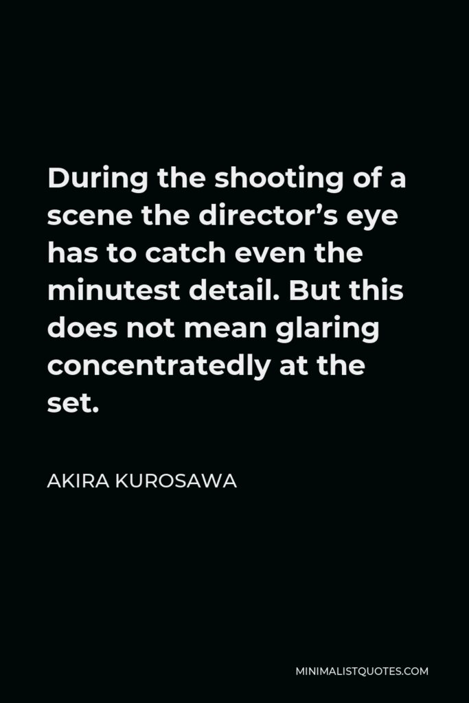 Akira Kurosawa Quote - During the shooting of a scene the director’s eye has to catch even the minutest detail. But this does not mean glaring concentratedly at the set.