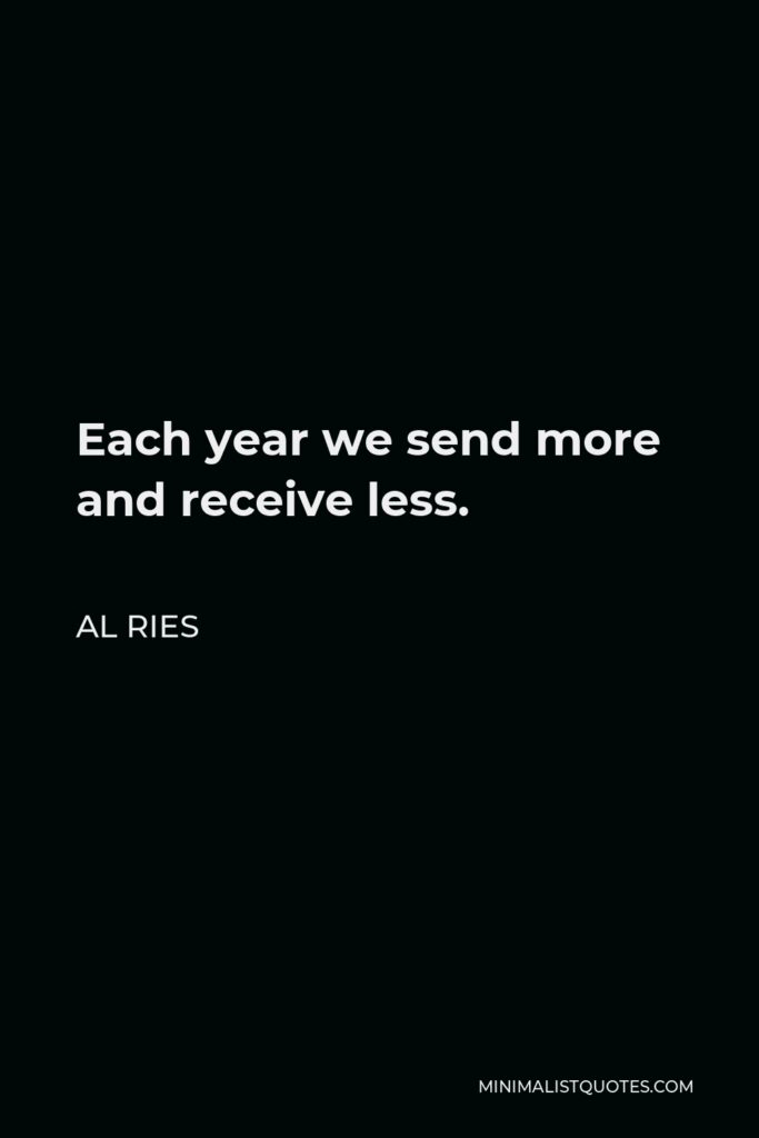 Al Ries Quote - Each year we send more and receive less.