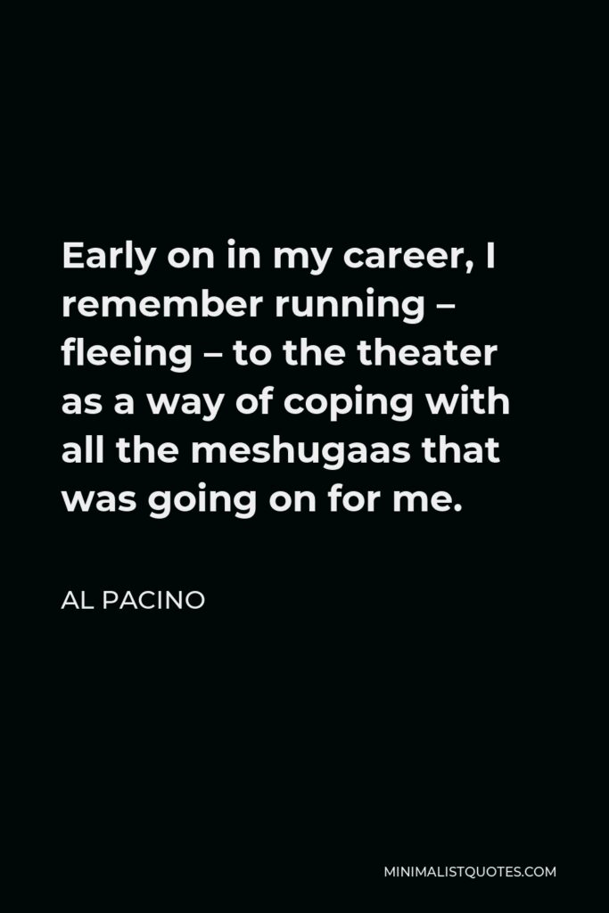 Al Pacino Quote - Early on in my career, I remember running – fleeing – to the theater as a way of coping with all the meshugaas that was going on for me.