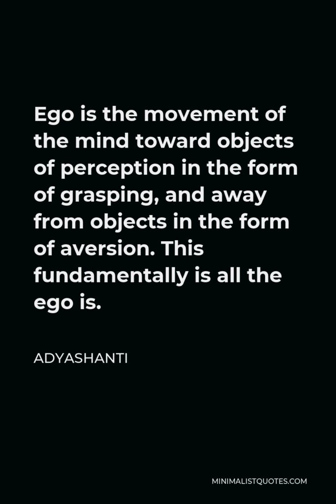 Adyashanti Quote - Ego is the movement of the mind toward objects of perception in the form of grasping, and away from objects in the form of aversion. This fundamentally is all the ego is.