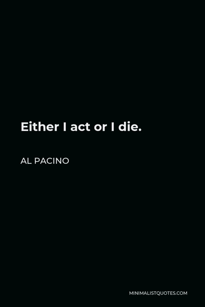 Al Pacino Quote - Either I act or I die.