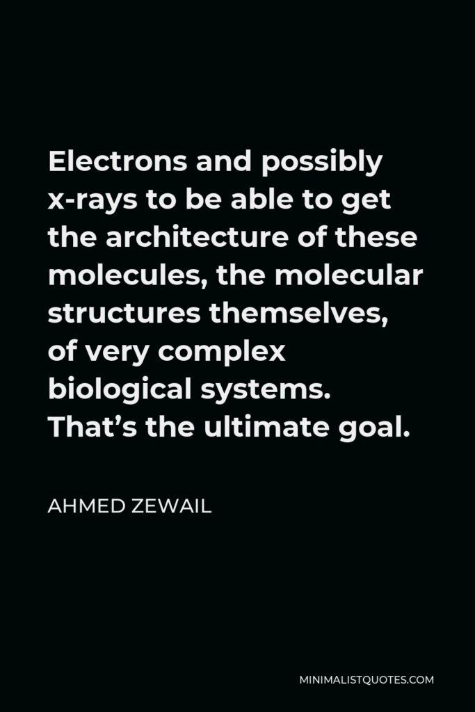 Ahmed Zewail Quote - Electrons and possibly x-rays to be able to get the architecture of these molecules, the molecular structures themselves, of very complex biological systems. That’s the ultimate goal.