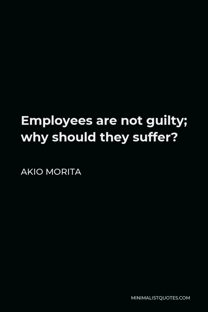 Akio Morita Quote - Employees are not guilty; why should they suffer?