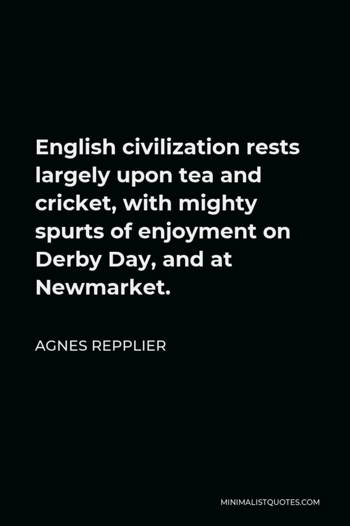Agnes Repplier Quote - English civilization rests largely upon tea and cricket, with mighty spurts of enjoyment on Derby Day, and at Newmarket.