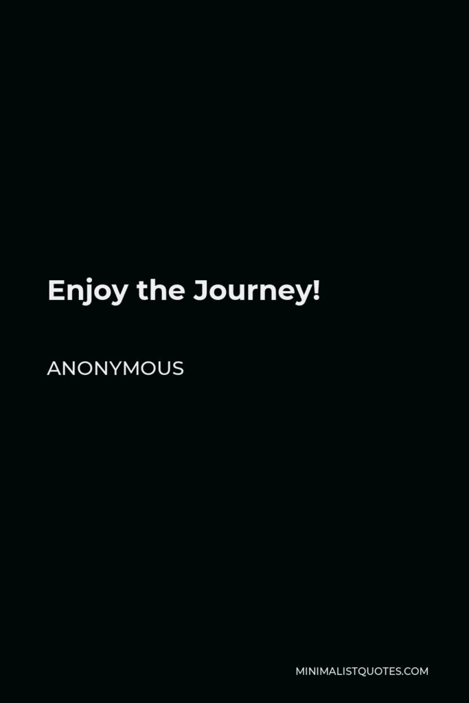 Anonymous Quote - Enjoy the Journey!