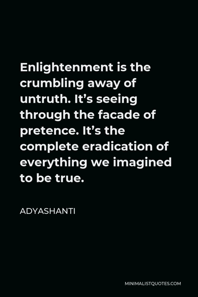 Adyashanti Quote - Enlightenment is the crumbling away of untruth. It’s seeing through the facade of pretence. It’s the complete eradication of everything we imagined to be true.