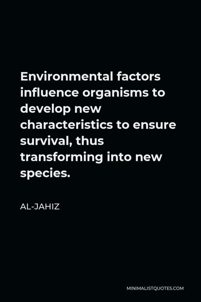 Al-Jahiz Quote - Environmental factors influence organisms to develop new characteristics to ensure survival, thus transforming into new species.