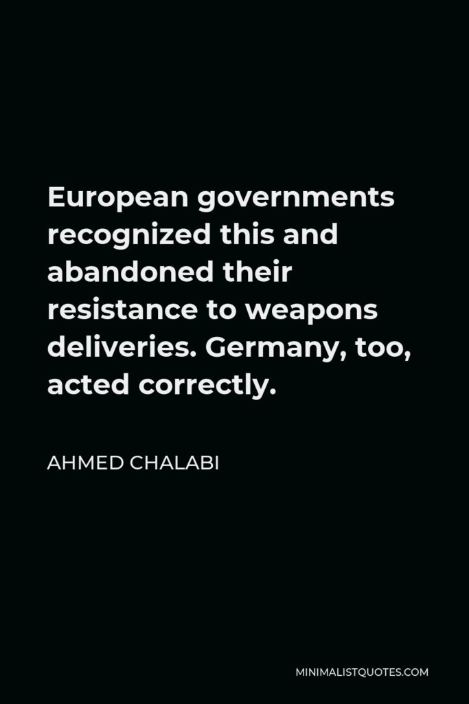 Ahmed Chalabi Quote - European governments recognized this and abandoned their resistance to weapons deliveries. Germany, too, acted correctly.