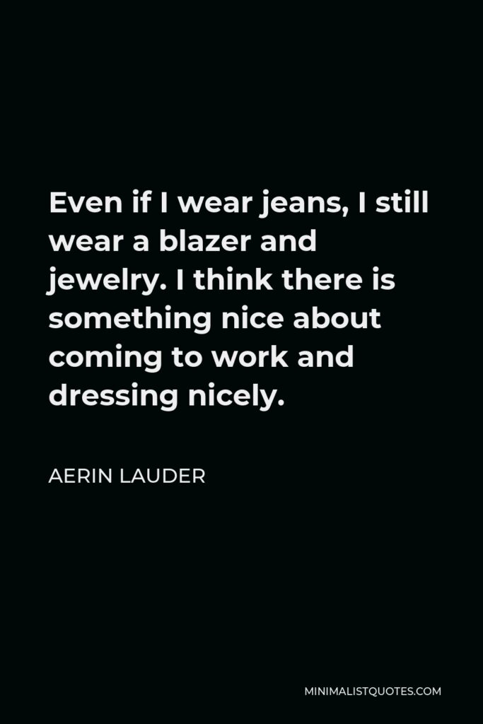 Aerin Lauder Quote - Even if I wear jeans, I still wear a blazer and jewelry. I think there is something nice about coming to work and dressing nicely.
