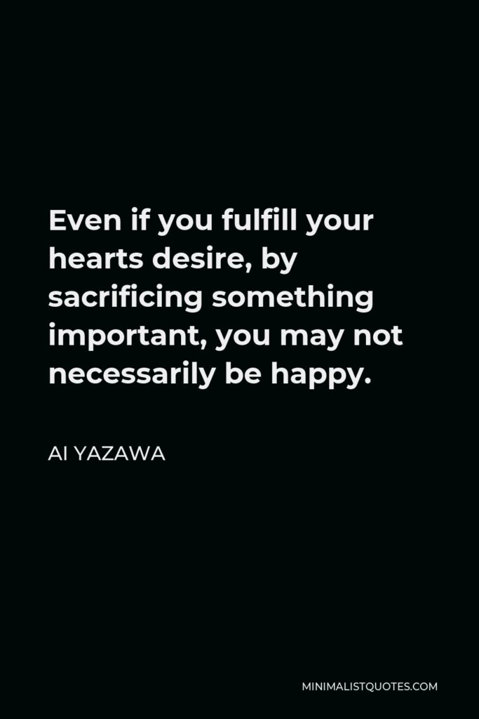 Ai Yazawa Quote - Even if you fulfill your hearts desire, by sacrificing something important, you may not necessarily be happy.