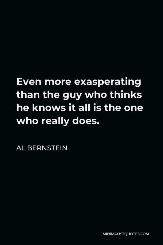 Al Bernstein Quote - Even more exasperating than the guy who thinks he knows it all is the one who really does.