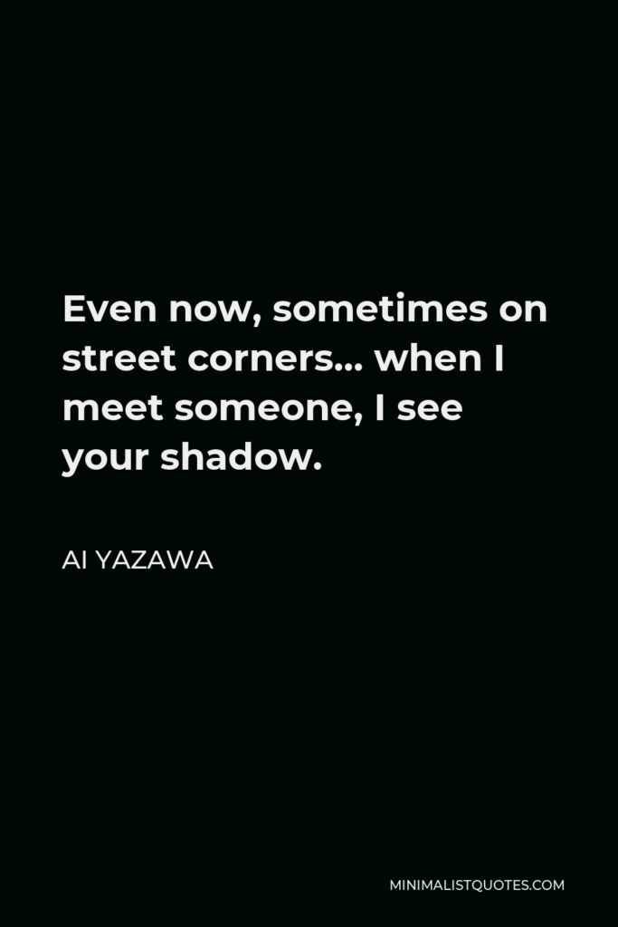 Ai Yazawa Quote - Even now, sometimes on street corners… when I meet someone, I see your shadow.