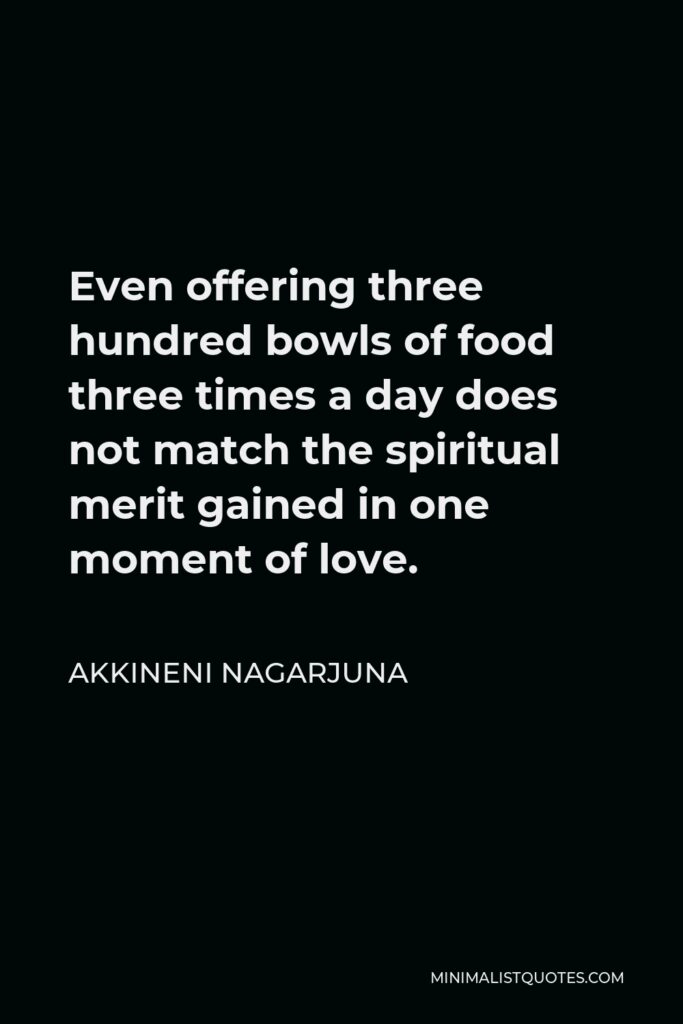Akkineni Nagarjuna Quote - Even offering three hundred bowls of food three times a day does not match the spiritual merit gained in one moment of love.