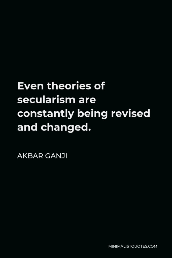 Akbar Ganji Quote - Even theories of secularism are constantly being revised and changed.