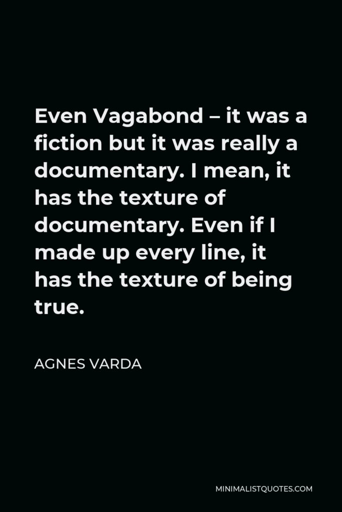 Agnes Varda Quote - Even Vagabond – it was a fiction but it was really a documentary. I mean, it has the texture of documentary. Even if I made up every line, it has the texture of being true.