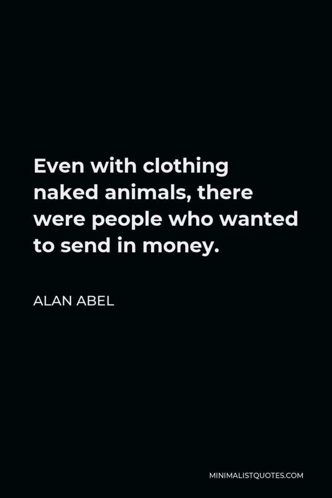 Alan Abel Quote - Even with clothing naked animals, there were people who wanted to send in money.
