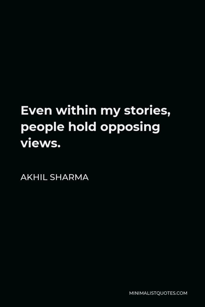 Akhil Sharma Quote - Even within my stories, people hold opposing views.