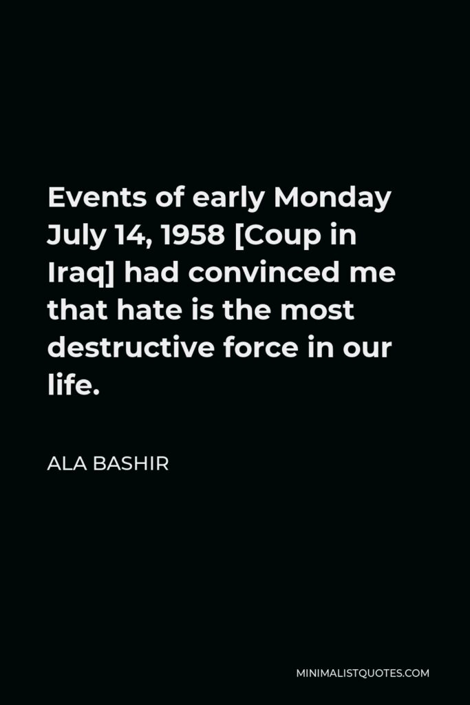 Ala Bashir Quote - Events of early Monday July 14, 1958 [Coup in Iraq] had convinced me that hate is the most destructive force in our life.