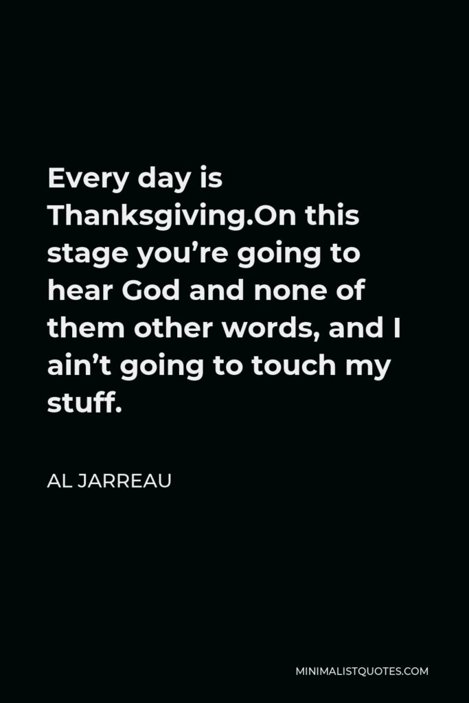 Al Jarreau Quote - Every day is Thanksgiving.On this stage you’re going to hear God and none of them other words, and I ain’t going to touch my stuff.