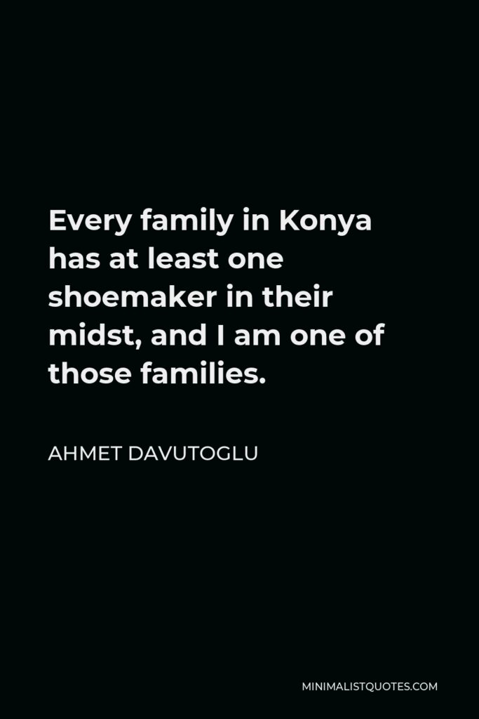Ahmet Davutoglu Quote - Every family in Konya has at least one shoemaker in their midst, and I am one of those families.