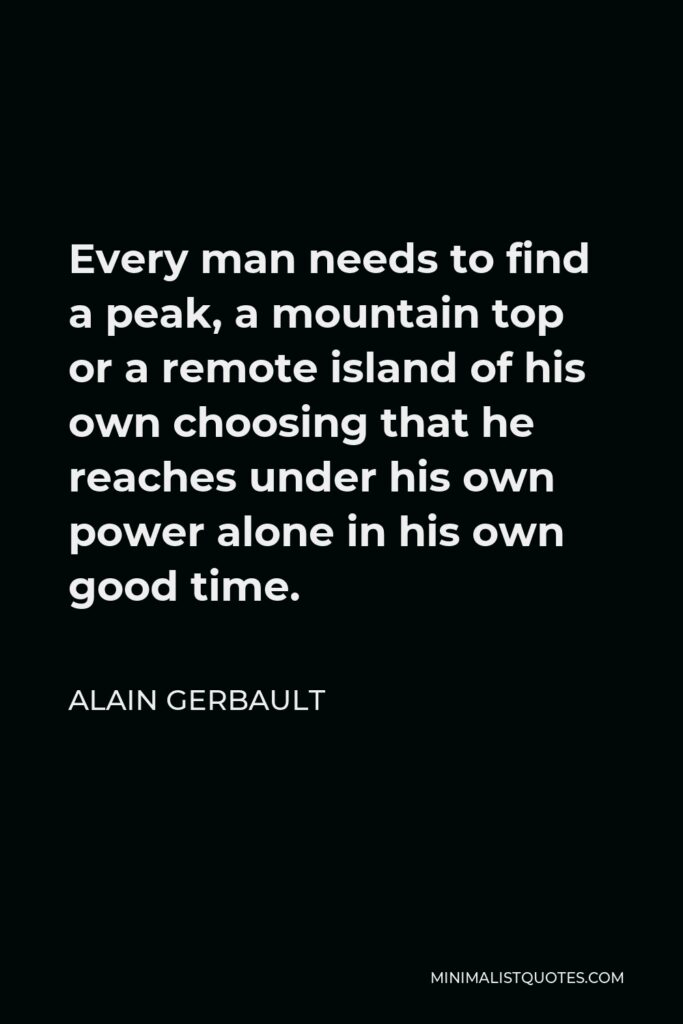 Alain Gerbault Quote - Every man needs to find a peak, a mountain top or a remote island of his own choosing that he reaches under his own power alone in his own good time.