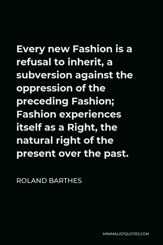 Roland Barthes Quote - Every new Fashion is a refusal to inherit, a subversion against the oppression of the preceding Fashion; Fashion experiences itself as a Right, the natural right of the present over the past.