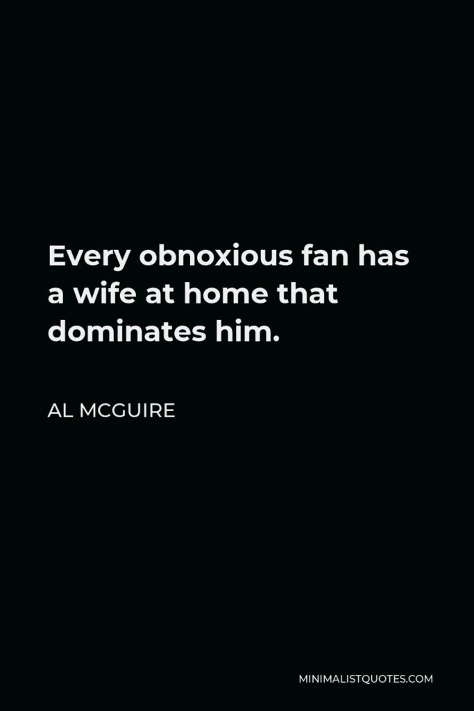 Al McGuire Quote - Every obnoxious fan has a wife at home that dominates him.