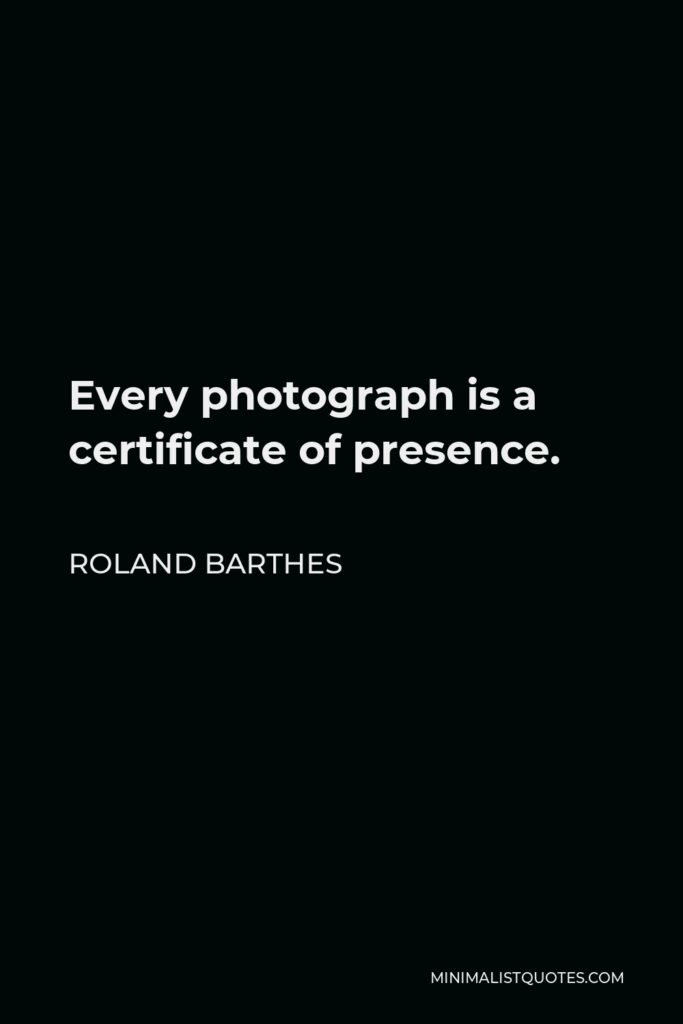 Roland Barthes Quote - Every photograph is a certificate of presence.