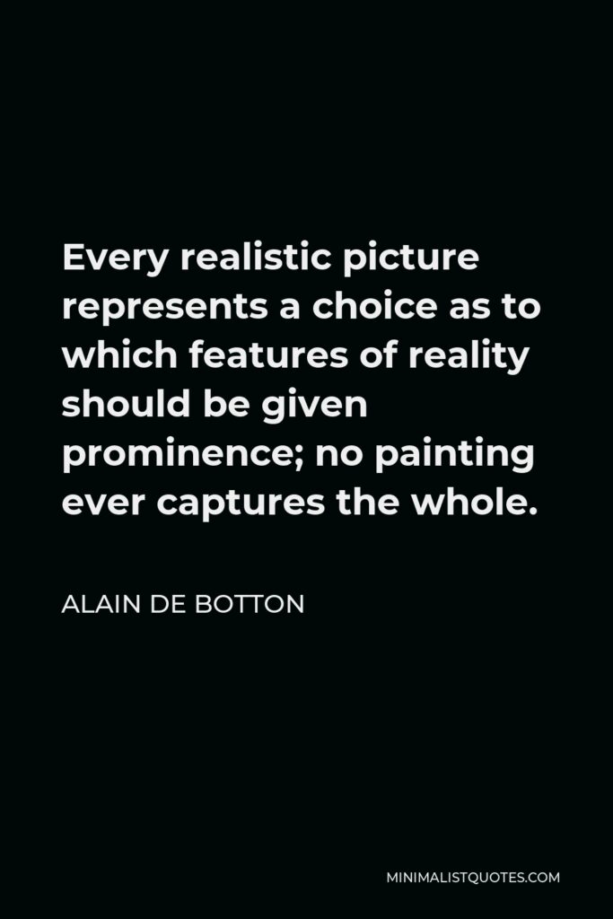Alain de Botton Quote - Every realistic picture represents a choice as to which features of reality should be given prominence; no painting ever captures the whole.