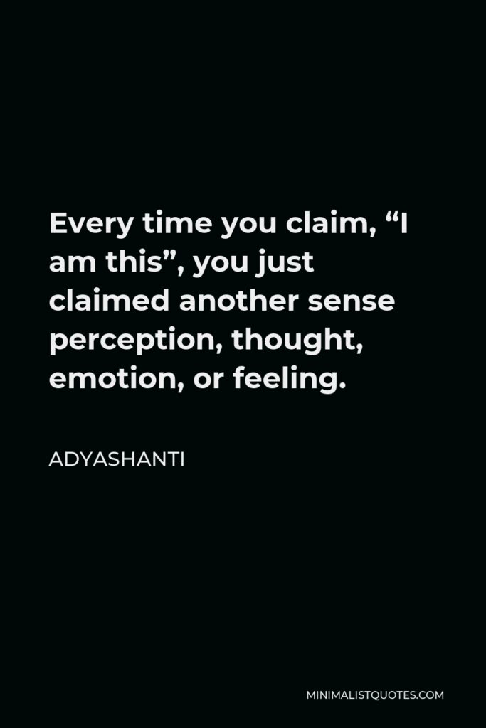 Adyashanti Quote - Every time you claim, “I am this”, you just claimed another sense perception, thought, emotion, or feeling.
