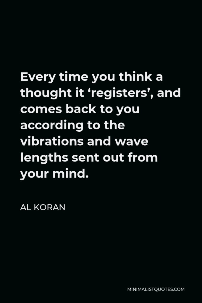 Al Koran Quote - Every time you think a thought it ‘registers’, and comes back to you according to the vibrations and wave lengths sent out from your mind.