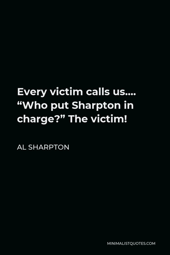 Al Sharpton Quote - Every victim calls us…. “Who put Sharpton in charge?” The victim!