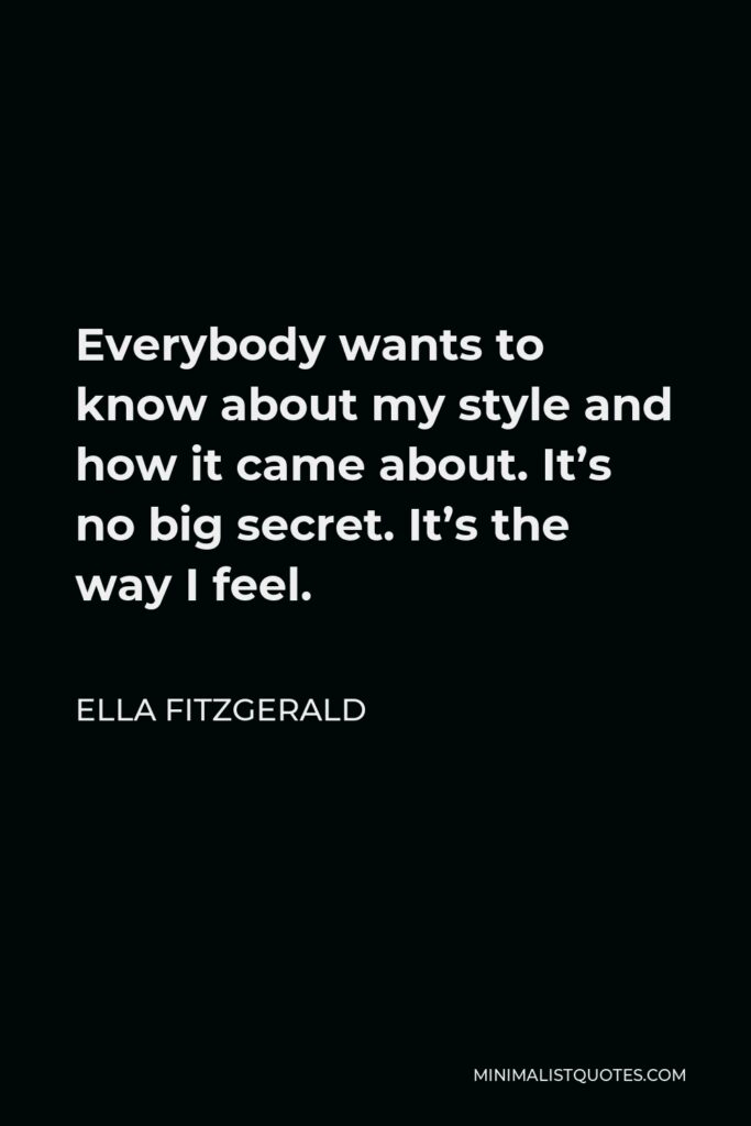 Ella Fitzgerald Quote - Everybody wants to know about my style and how it came about. It’s no big secret. It’s the way I feel.