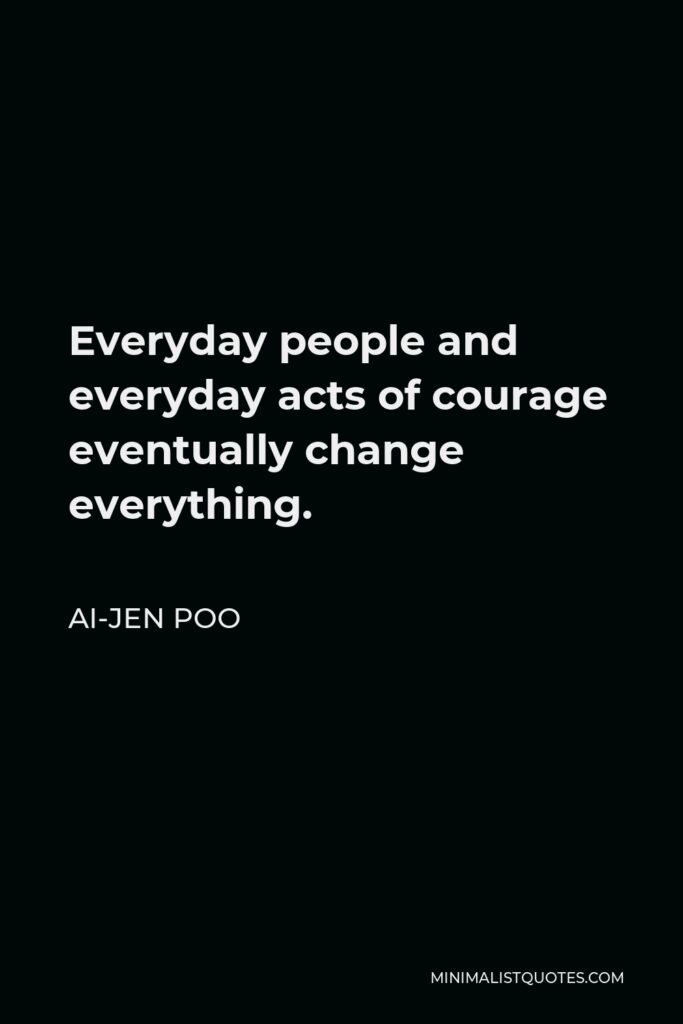 Ai-jen Poo Quote - Everyday people and everyday acts of courage eventually change everything.