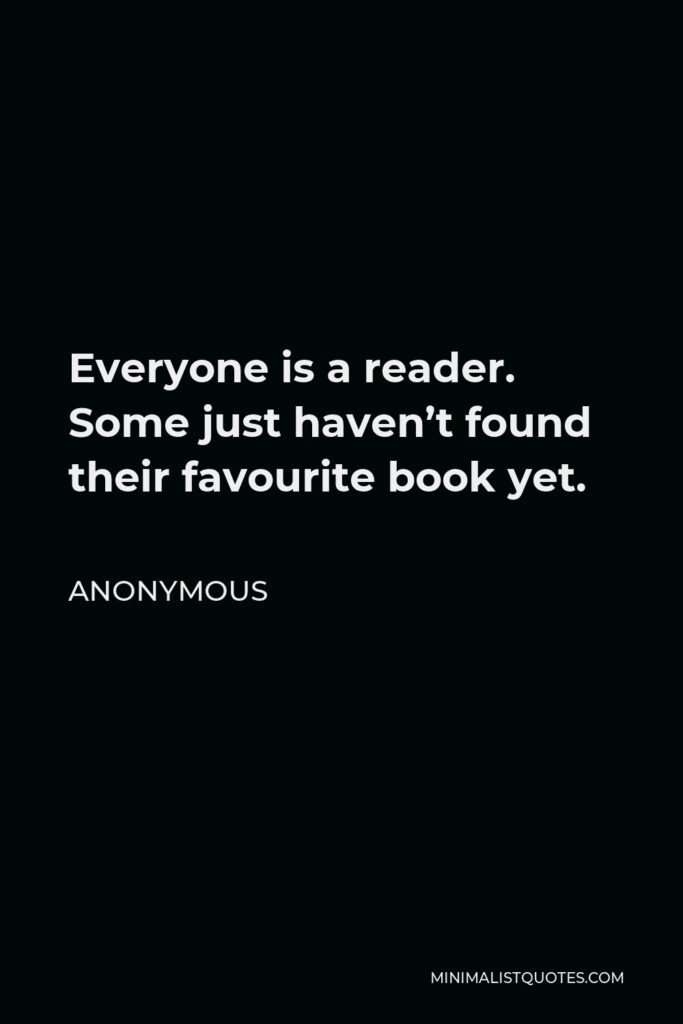Anonymous Quote - Everyone is a reader. Some just haven’t found their favourite book yet.