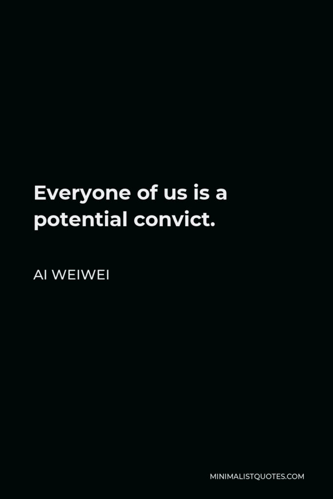 Ai Weiwei Quote - Everyone of us is a potential convict.