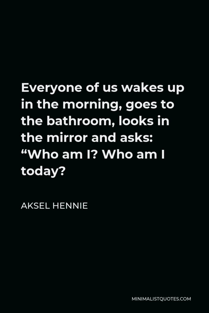 Aksel Hennie Quote - Everyone of us wakes up in the morning, goes to the bathroom, looks in the mirror and asks: “Who am I? Who am I today?