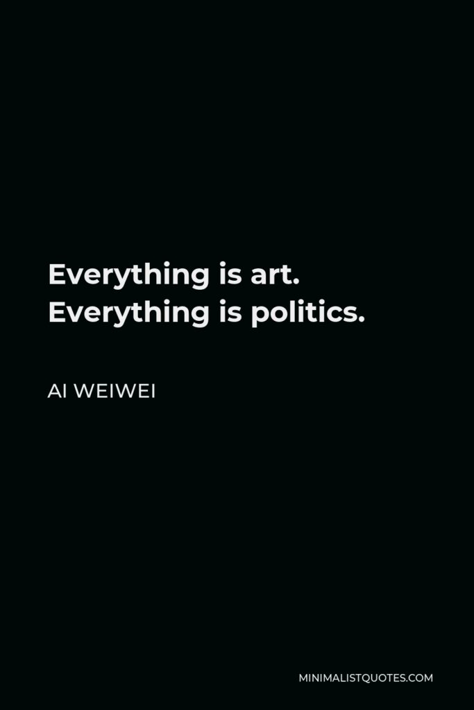 Ai Weiwei Quote - Everything is art. Everything is politics.