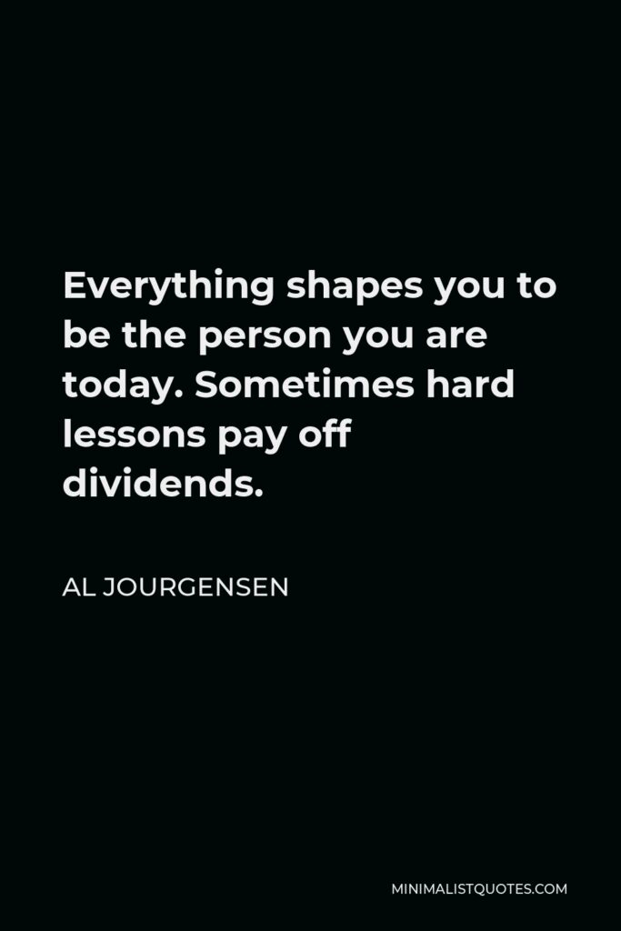 Al Jourgensen Quote - Everything shapes you to be the person you are today. Sometimes hard lessons pay off dividends.