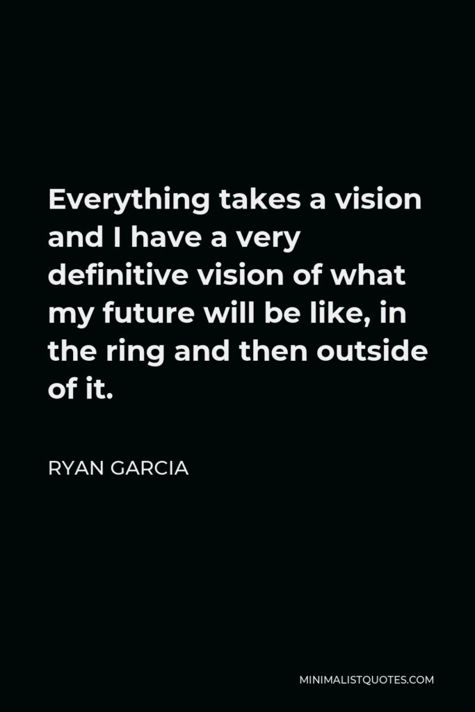 Ryan Garcia Quote - Everything takes a vision and I have a very definitive vision of what my future will be like, in the ring and then outside of it.