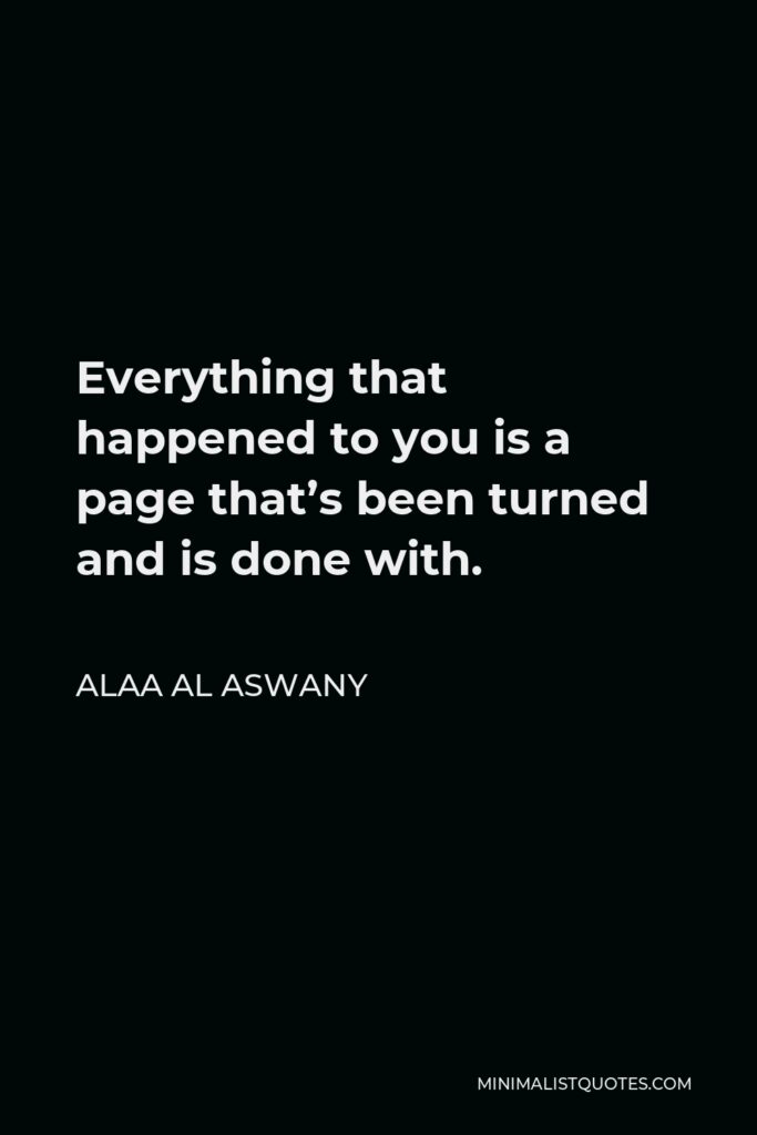 Alaa Al Aswany Quote - Everything that happened to you is a page that’s been turned and is done with.