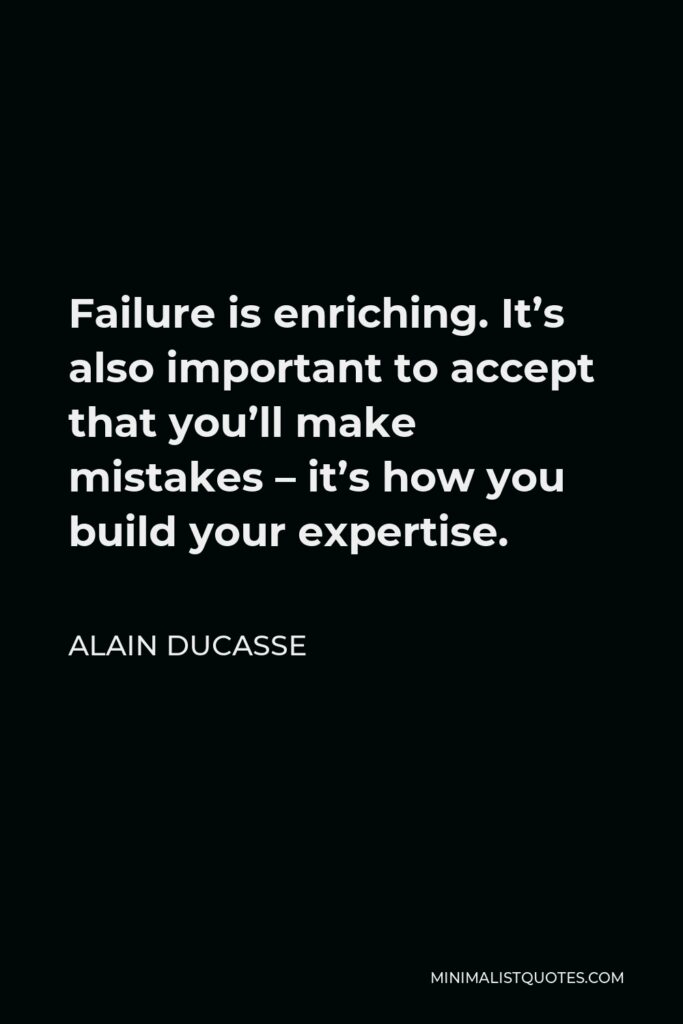 Alain Ducasse Quote - Failure is enriching. It’s also important to accept that you’ll make mistakes – it’s how you build your expertise.