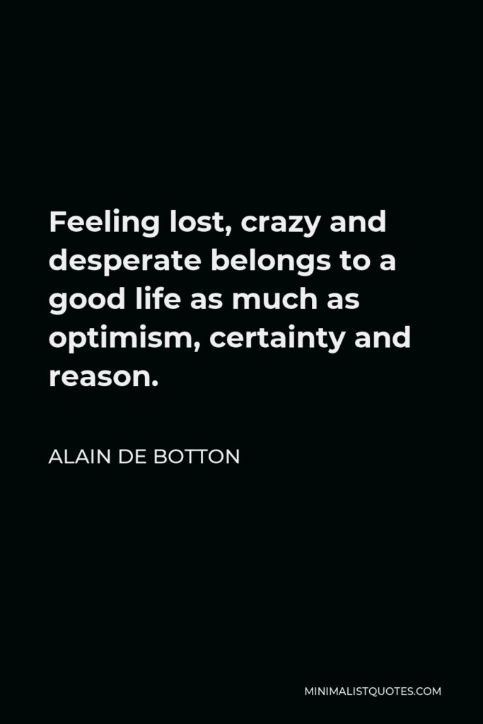Alain de Botton Quote - Feeling lost, crazy and desperate belongs to a good life as much as optimism, certainty and reason.