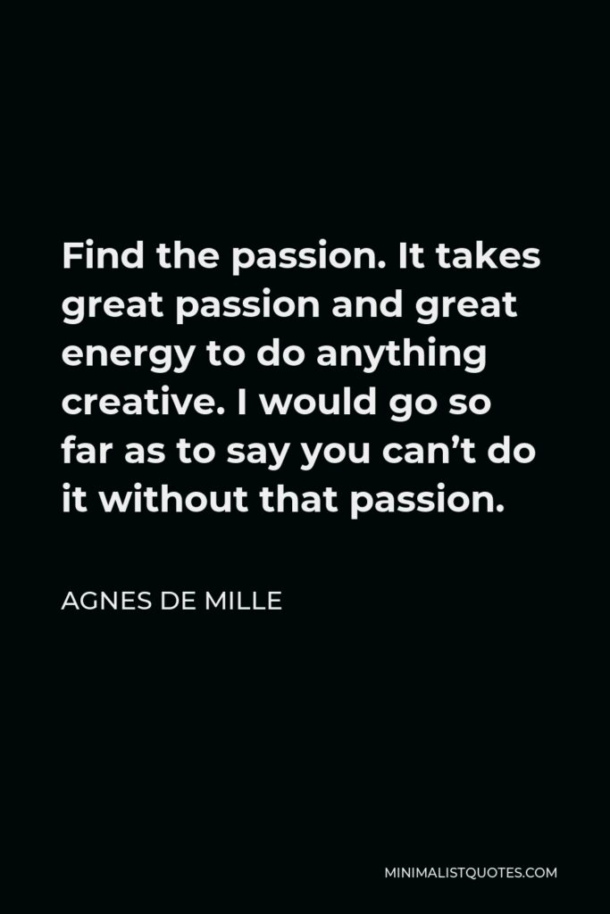 Agnes de Mille Quote - Find the passion. It takes great passion and great energy to do anything creative. I would go so far as to say you can’t do it without that passion.